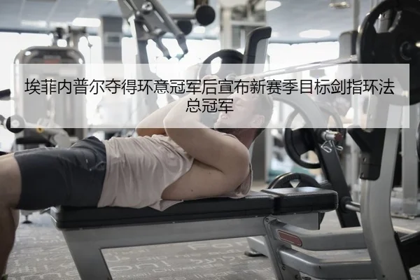 埃菲内普尔夺得环意冠军后宣布新赛季目标剑指环法总冠军